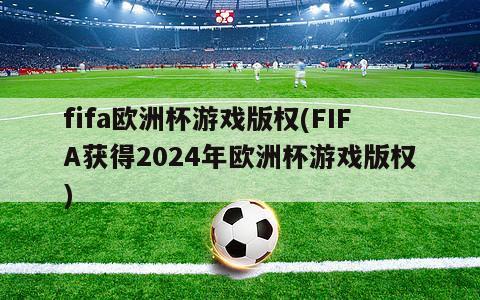 fifa欧洲杯游戏版权(FIFA获得2024年欧洲杯游戏版权)
