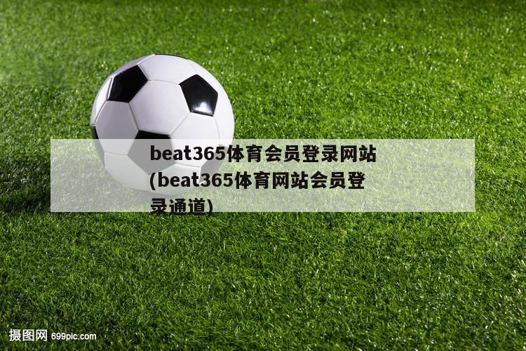 beat365体育会员登录网站(beat365体育网站会员登录通道)