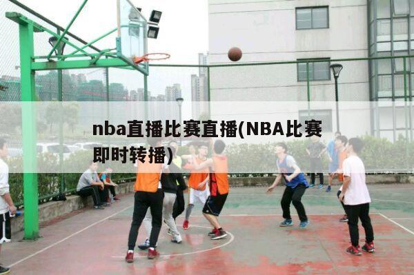 nba直播比赛直播(NBA比赛即时转播)